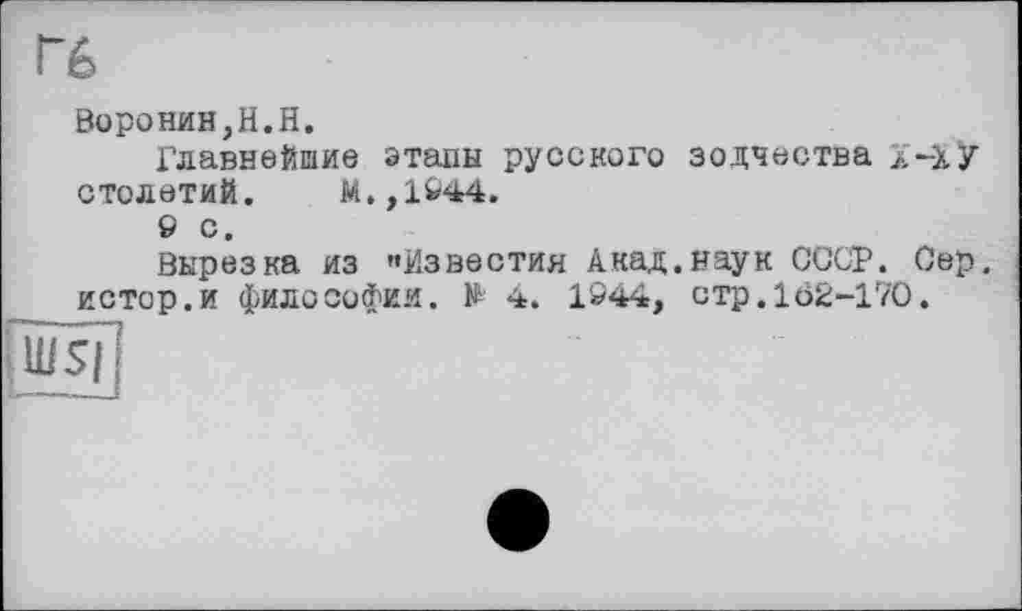 ﻿Гб
Воронин,H.H.
Главнейшие этапы русского зодчества х-ХУ столетий. M.,lfe44.
Ö с.
Вырезка из »»Известия Акад.наук СССР. Сер. истор.и философии. № 4. 1Ö44, стр.102-170.